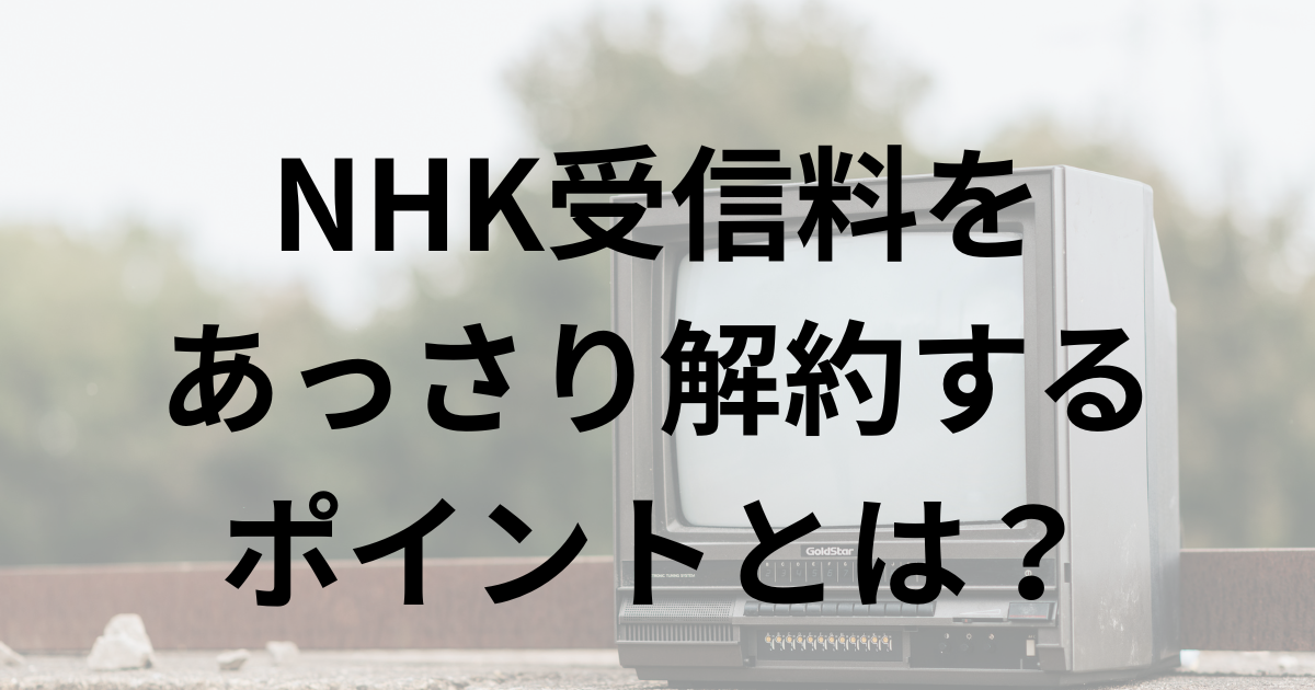 NHK受信料をあっさり解約するポイントは