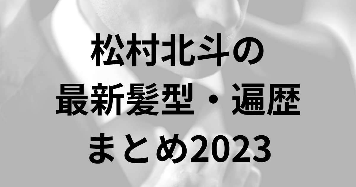 松村北斗の 最新髪型・遍歴 まとめ2023