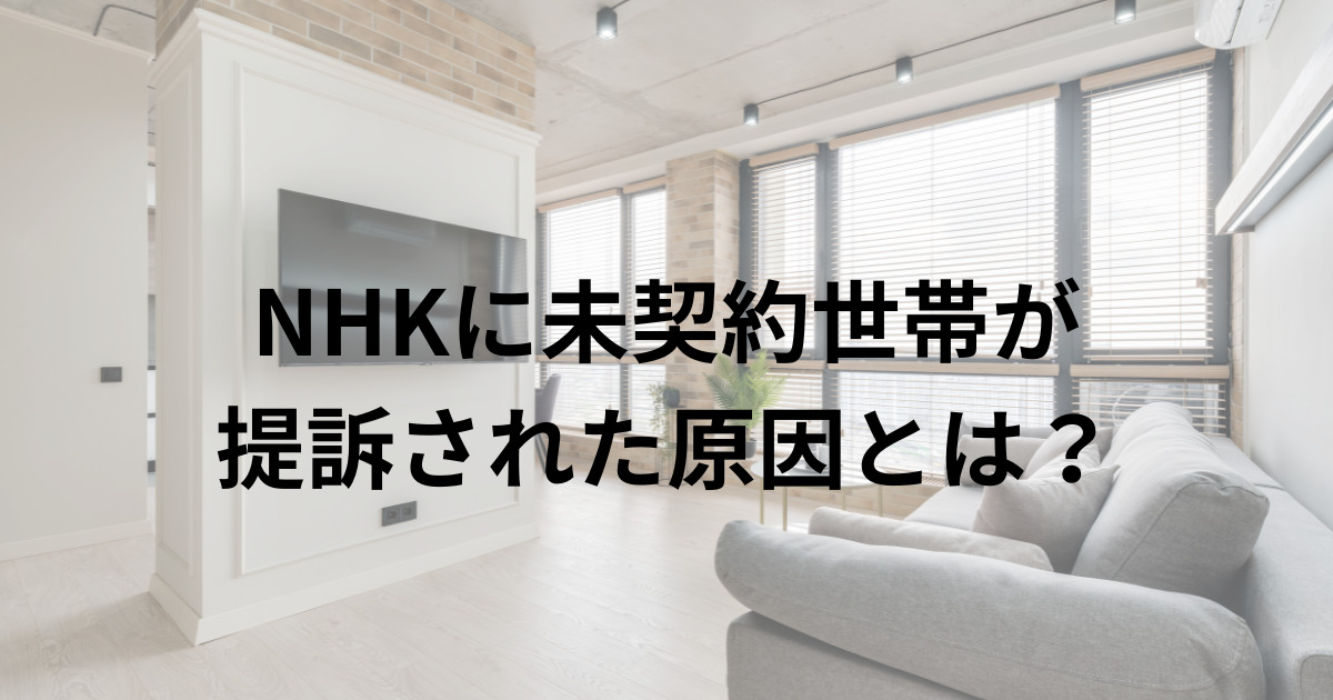 NHKに未契約世帯が 提訴された原因とは？