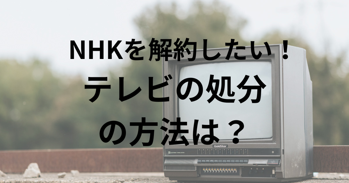 NHKを解約したい！ テレビの処分 の方法は？