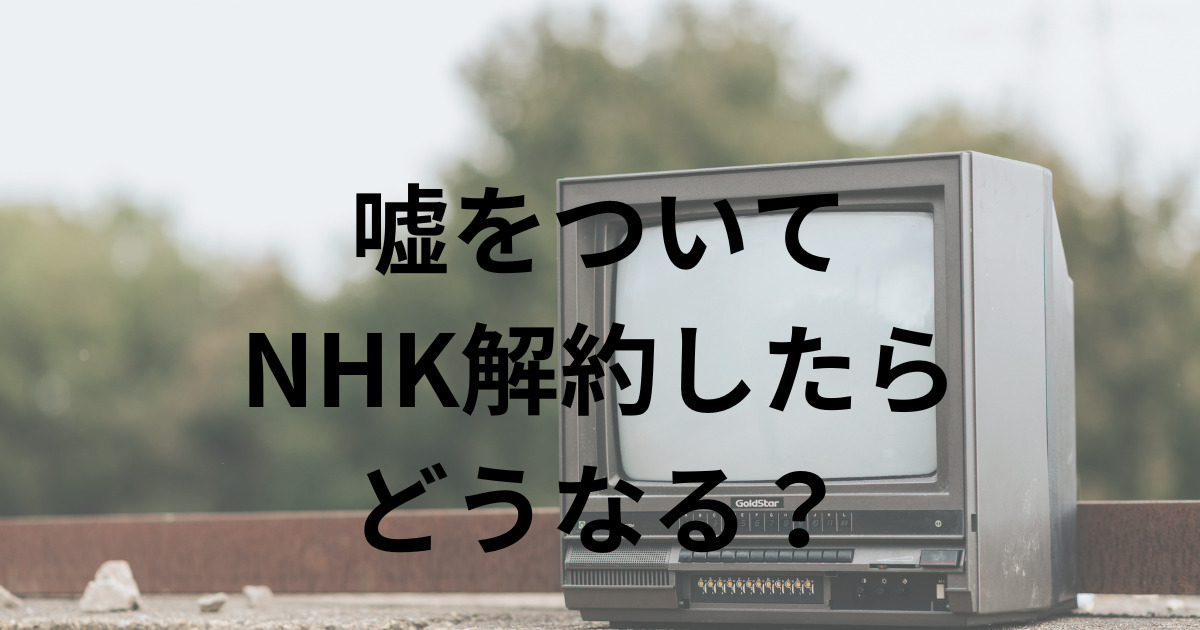 嘘をついて NHK解約したら どうなる？