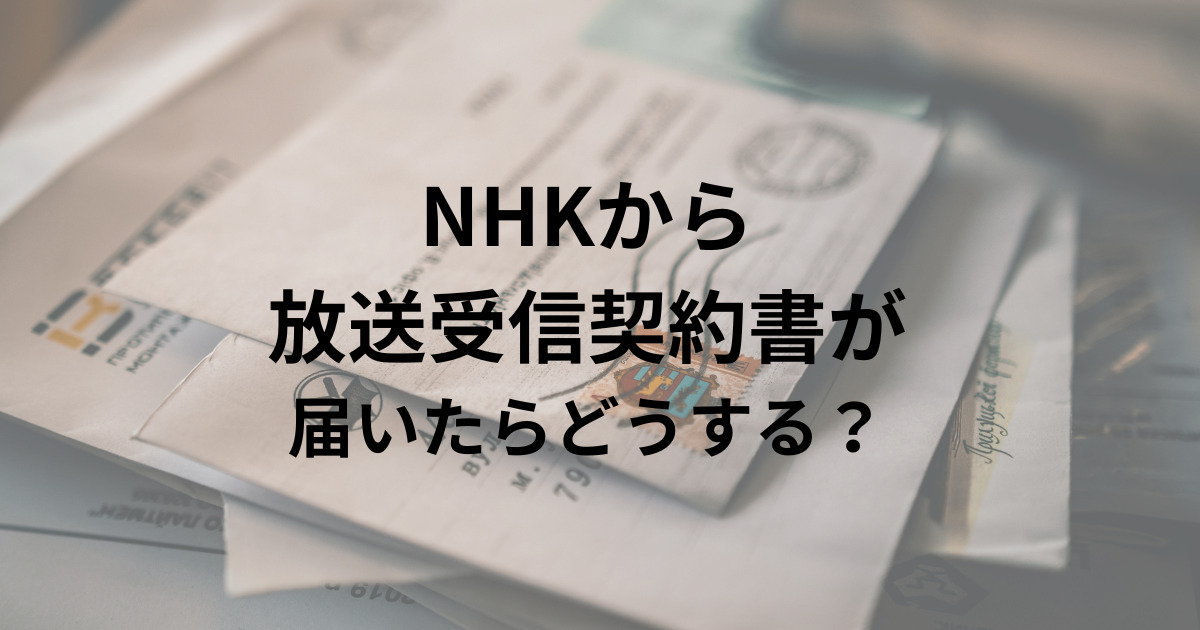 NHKから 放送受信契約書が 届いたらどうする？