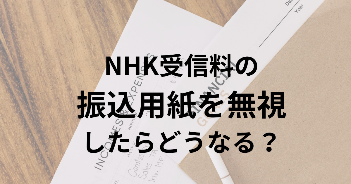 NHK受信料の 振込用紙を無視 したらどうなる？