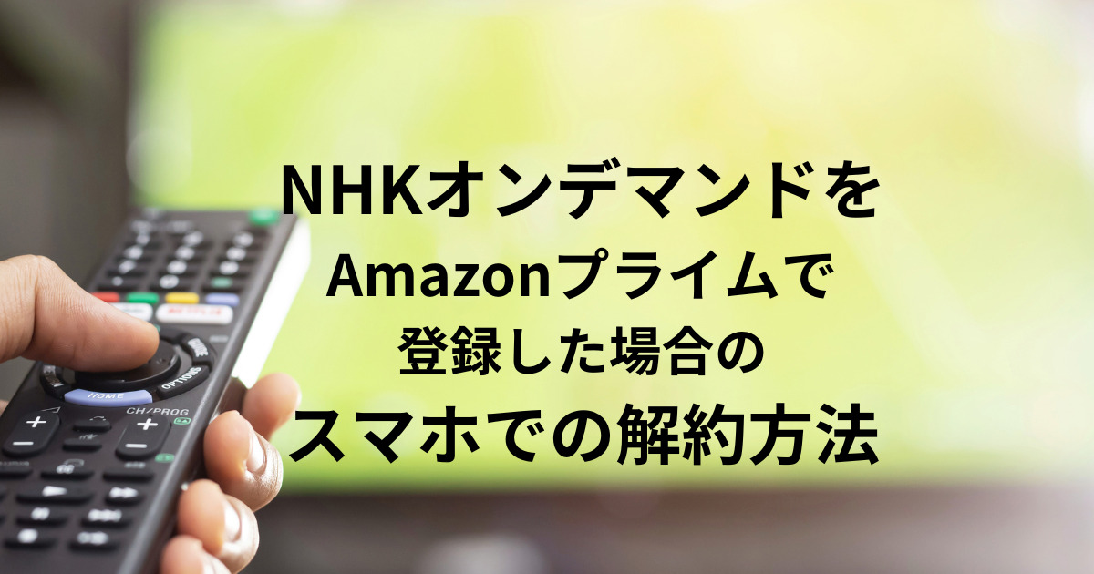 NHKオンデマンドを Amazonプライムで 登録した場合の スマホでの解約方法