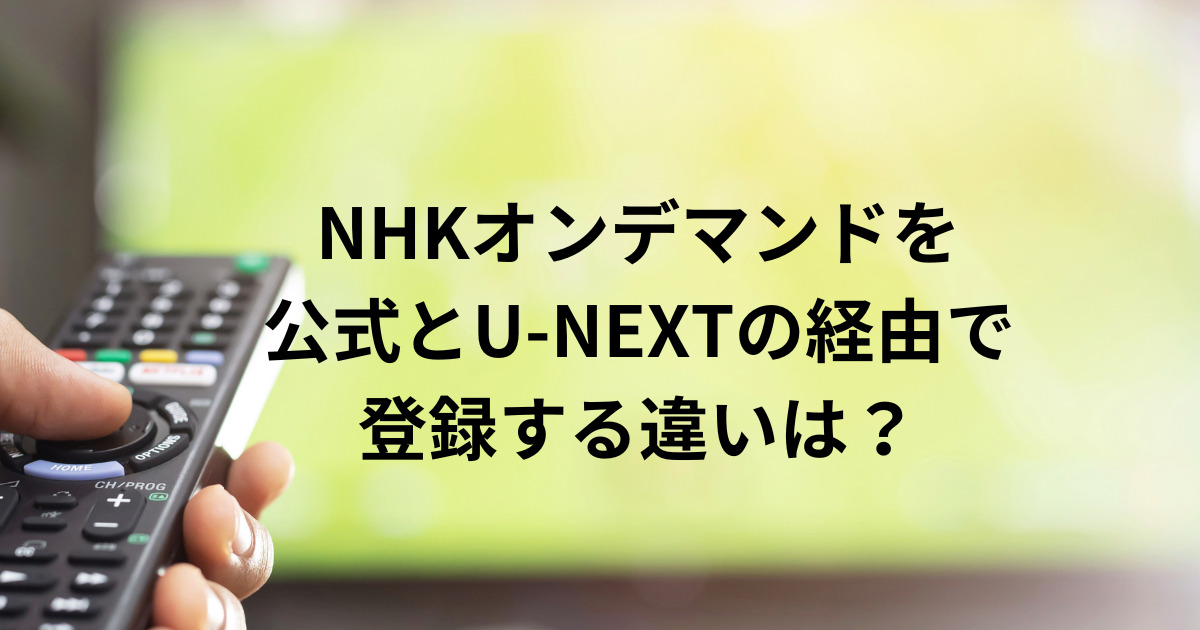 NHKオンデマンドを 公式とU-NEXTの経由で 登録する違いは？