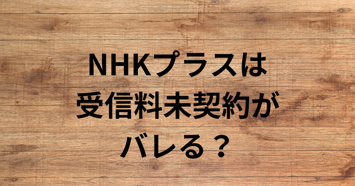 NHKプラスは 受信料未契約が バレる？