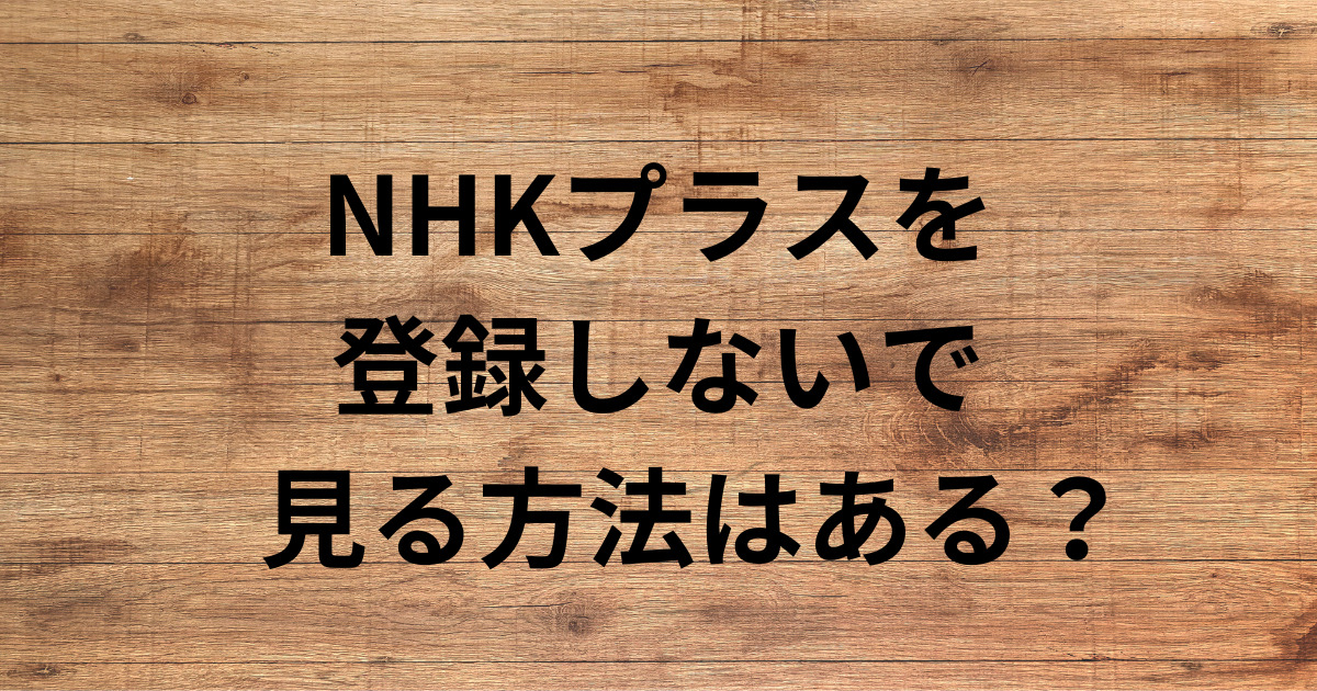 NHKプラスを 登録しないで 見る方法はある？