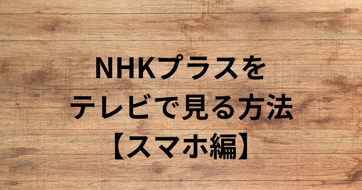 NHKプラスを テレビで見る方法 【スマホ編】