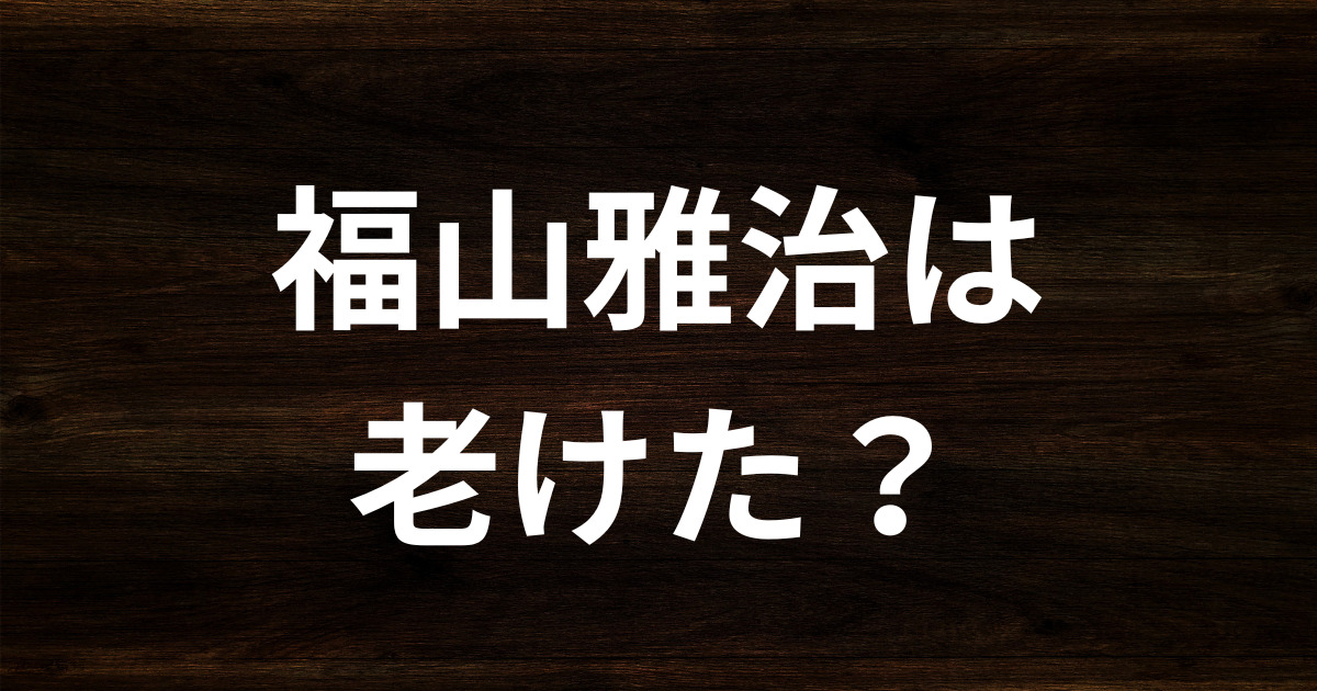 福山雅治は老けた？